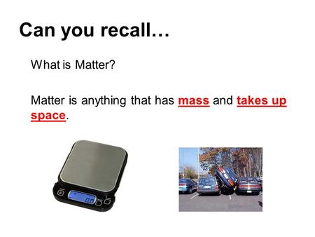 Can you recall… What is Matter? Matter is anything that has mass and takes up space.