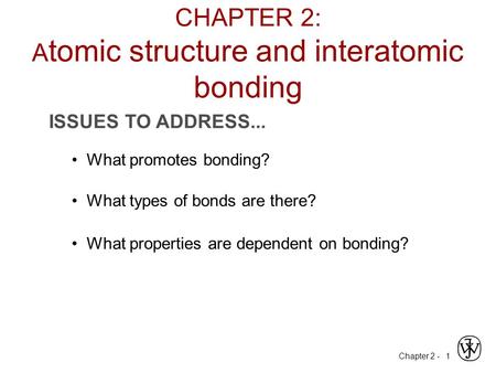 Chapter 2 - 1 ISSUES TO ADDRESS... What promotes bonding? What types of bonds are there? What properties are dependent on bonding? CHAPTER 2: A tomic structure.