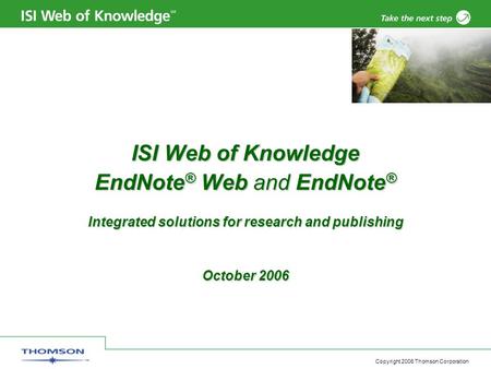 Copyright 2006 Thomson Corporation ISI Web of Knowledge EndNote ® Web and EndNote ® Integrated solutions for research and publishing October 2006.