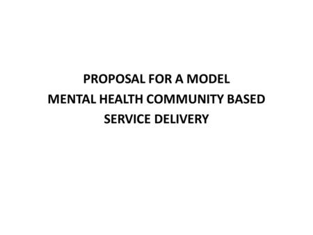 PROPOSAL FOR A MODEL MENTAL HEALTH COMMUNITY BASED SERVICE DELIVERY.