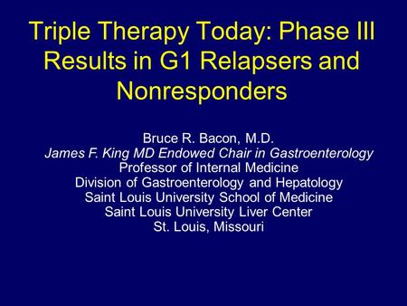 Triple Therapy Today: Phase III Results in G1 Relapsers and Nonresponders Bruce R. Bacon, M.D. James F. King MD Endowed Chair in Gastroenterology Professor.