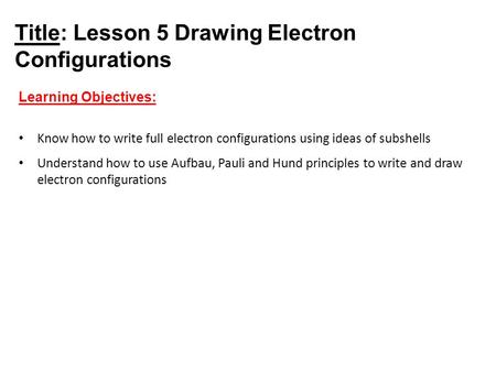 Title: Lesson 5 Drawing Electron Configurations Learning Objectives: Know how to write full electron configurations using ideas of subshells Understand.