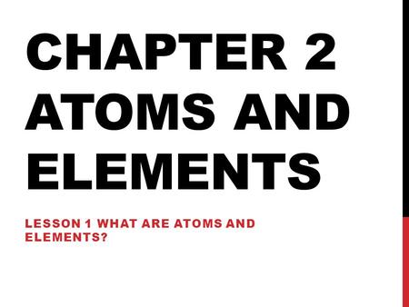 CHAPTER 2 ATOMS AND ELEMENTS LESSON 1 WHAT ARE ATOMS AND ELEMENTS?