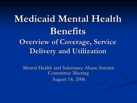 Medicaid Mental Health Benefits Overview of Coverage, Service Delivery and Utilization Mental Health and Substance Abuse Interim Committee Meeting August.