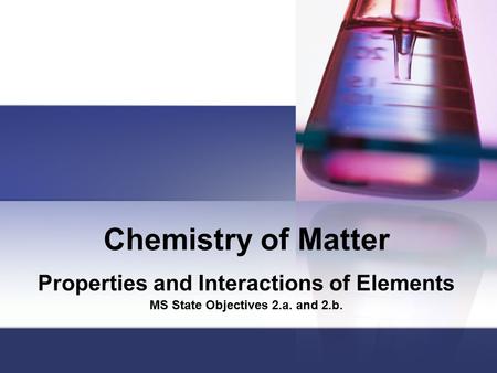 Chemistry of Matter Properties and Interactions of Elements MS State Objectives 2.a. and 2.b.