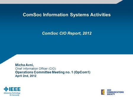 ComSoc Information Systems Activities Micha Avni, Chief Information Officer (CIO) Operations Committee Meeting no. 1 (OpCom1) April 2nd, 2012 ComSoc CIO.