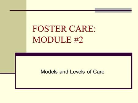 FOSTER CARE: MODULE #2 Models and Levels of Care.