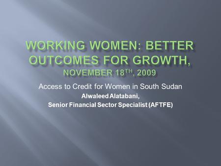 Access to Credit for Women in South Sudan Alwaleed Alatabani, Senior Financial Sector Specialist (AFTFE)