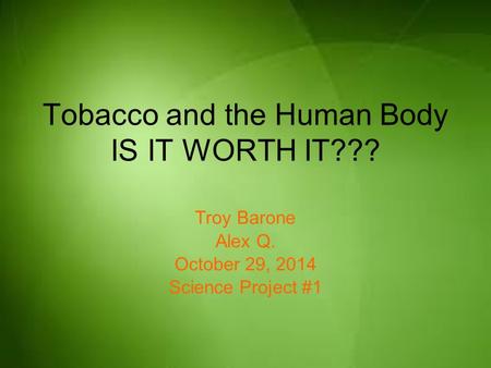 Tobacco and the Human Body IS IT WORTH IT??? Troy Barone Alex Q. October 29, 2014 Science Project #1.