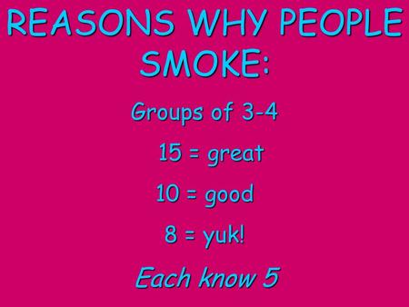 REASONS WHY PEOPLE SMOKE: Groups of 3-4 15 = great 15 = great 10 = good 8 = yuk! Each know 5.