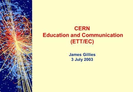 CERN Education and Communication (ETT/EC) James Gillies 3 July 2003.