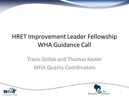 HRET Improvement Leader Fellowship WHA Guidance Call Travis Dollak and Thomas Kaster WHA Quality Coordinators 1.
