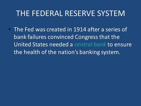 THE FEDERAL RESERVE SYSTEM The Fed was created in 1914 after a series of bank failures convinced Congress that the United States needed a central bank.