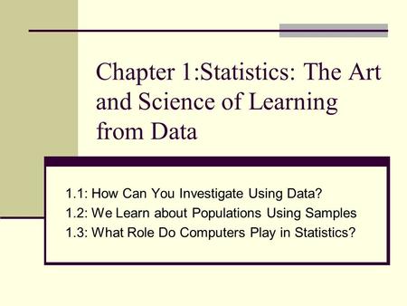 Chapter 1:Statistics: The Art and Science of Learning from Data 1.1: How Can You Investigate Using Data? 1.2: We Learn about Populations Using Samples.
