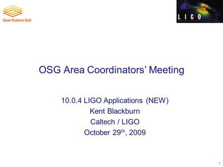 OSG Area Coordinators’ Meeting 10.0.4 LIGO Applications (NEW) Kent Blackburn Caltech / LIGO October 29 th, 2009 1.
