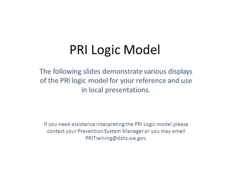 PRI Logic Model The following slides demonstrate various displays of the PRI logic model for your reference and use in local presentations. If you need.