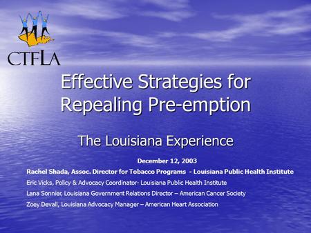 Effective Strategies for Repealing Pre-emption The Louisiana Experience December 12, 2003 Rachel Shada, Assoc. Director for Tobacco Programs - Louisiana.