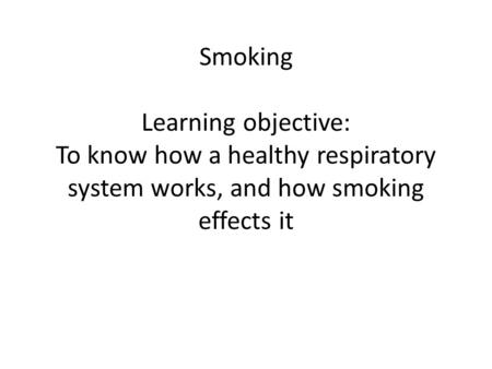 Smoking Learning objective: To know how a healthy respiratory system works, and how smoking effects it.