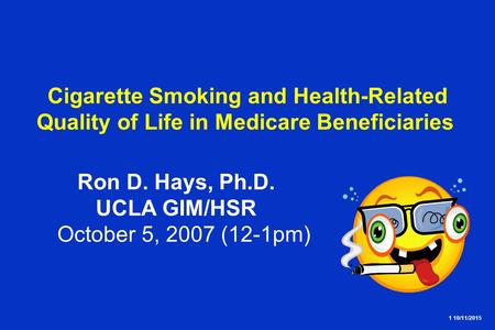 1 10/11/2015 Cigarette Smoking and Health-Related Quality of Life in Medicare Beneficiaries Ron D. Hays, Ph.D. UCLA GIM/HSR October 5, 2007 (12-1pm)