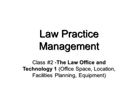 Law Practice Management Class #2 -The Law Office and Technology 1 (Office Space, Location, Facilities Planning, Equipment)