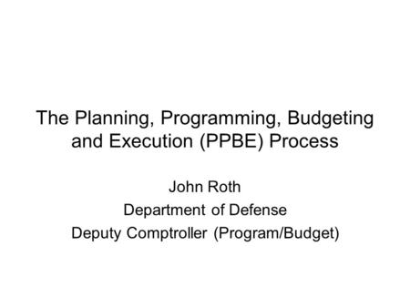 The Planning, Programming, Budgeting and Execution (PPBE) Process John Roth Department of Defense Deputy Comptroller (Program/Budget)