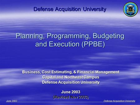 June 2003 Defense Acquisition University Planning, Programming, Budgeting and Execution (PPBE) Business, Cost Estimating, & Financial Management Capital.