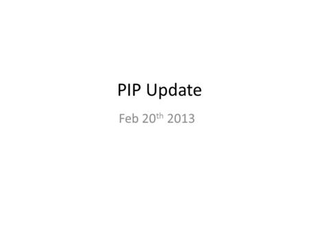 PIP Update Feb 20 th 2013. Agenda Summary Update – Current Activities/Updates – Startup Schedule Highlights – Upcoming Talks, Reports, Meetings Updates/Talks: