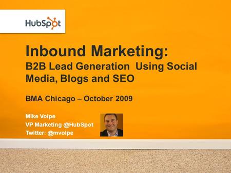Inbound Marketing: B2B Lead Generation Using Social Media, Blogs and SEO BMA Chicago – October 2009 Mike Volpe VP