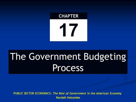 17 CHAPTER PUBLIC SECTOR ECONOMICS: The Role of Government in the American Economy Randall Holcombe The Government Budgeting Process.