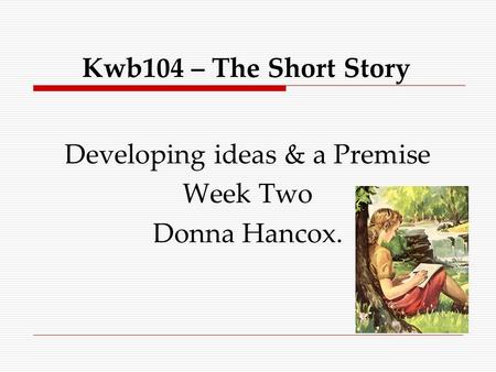 Kwb104 – The Short Story Developing ideas & a Premise Week Two Donna Hancox.