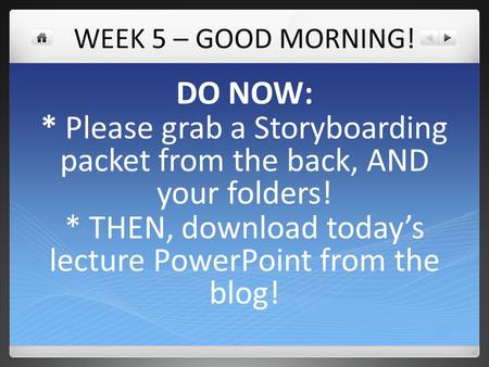 WEEK 5 – GOOD MORNING! DO NOW: * Please grab a Storyboarding packet from the back, AND your folders! * THEN, download today’s lecture PowerPoint from the.