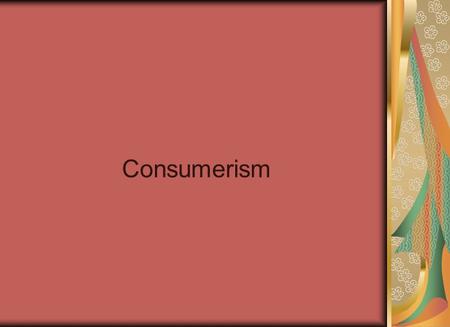 Consumerism. Agenda… Watch the Story of Stuff!! Consumer behaviour Creating a Marketing Message Coming up…. Chapter 6 and 7 Quiz due at the end of next.