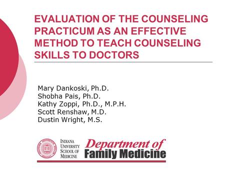 EVALUATION OF THE COUNSELING PRACTICUM AS AN EFFECTIVE METHOD TO TEACH COUNSELING SKILLS TO DOCTORS Mary Dankoski, Ph.D. Shobha Pais, Ph.D. Kathy Zoppi,