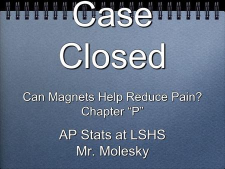Case Closed Can Magnets Help Reduce Pain? Chapter “P” AP Stats at LSHS Mr. Molesky Can Magnets Help Reduce Pain? Chapter “P” AP Stats at LSHS Mr. Molesky.
