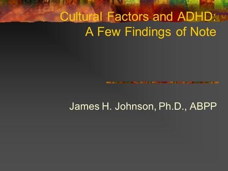 Cultural Factors and ADHD: A Few Findings of Note James H. Johnson, Ph.D., ABPP.