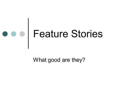 Feature Stories What good are they?. Ask your story what it is. “Story, where do you want to go?” This is the art of writing – can you discover the story?