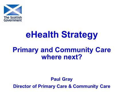 EHealth Strategy Primary and Community Care where next? Paul Gray Director of Primary Care & Community Care.