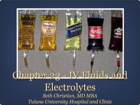 Chapter 23 - IV Fluids and Electrolytes Seth Christian, MD MBA Tulane University Hospital and Clinic Seth Christian, MD MBA Tulane University Hospital.