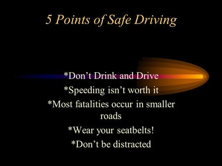 5 Points of Safe Driving *Don’t Drink and Drive *Speeding isn’t worth it *Most fatalities occur in smaller roads *Wear your seatbelts! *Don’t be distracted.