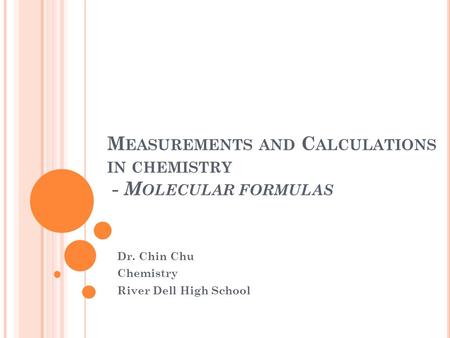 M EASUREMENTS AND C ALCULATIONS IN CHEMISTRY - M OLECULAR FORMULAS Dr. Chin Chu Chemistry River Dell High School.