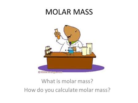 MOLAR MASS What is molar mass? How do you calculate molar mass?