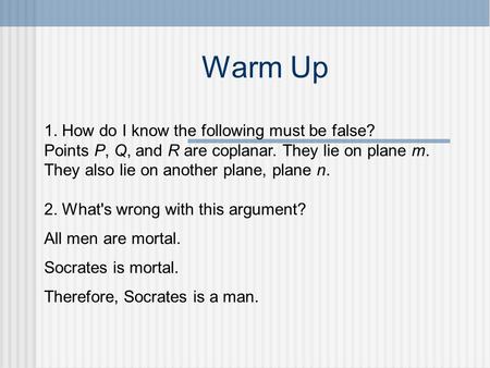 Warm Up 1. How do I know the following must be false? Points P, Q, and R are coplanar. They lie on plane m. They also lie on another plane, plane n. 2.