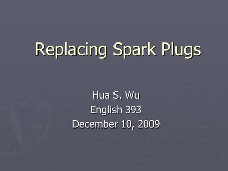Replacing Spark Plugs Hua S. Wu English 393 December 10, 2009.