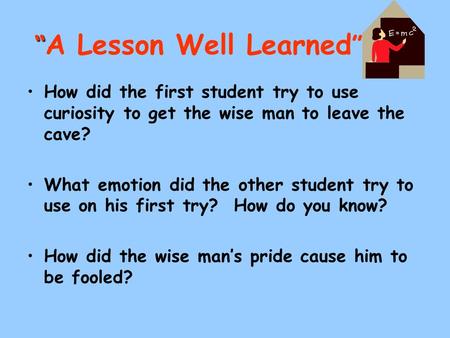 “ “ A Lesson Well Learned ” How did the first student try to use curiosity to get the wise man to leave the cave? What emotion did the other student try.
