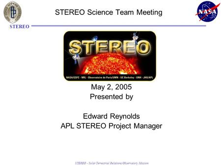 STEREO - Solar Terrestrial Relations Observatory Mission STEREO STEREO Science Team Meeting May 2, 2005 Presented by Edward Reynolds APL STEREO Project.