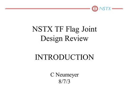 NSTX TF Flag Joint Design Review INTRODUCTION C Neumeyer 8/7/3.