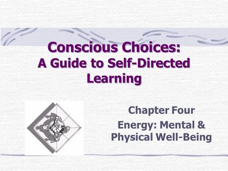 Conscious Choices: A Guide to Self-Directed Learning Chapter Four Energy: Mental & Physical Well-Being.