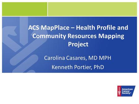 ACS MapPlace – Health Profile and Community Resources Mapping Project Carolina Casares, MD MPH Kenneth Portier, PhD.