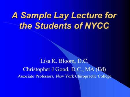 A Sample Lay Lecture for the Students of NYCC Lisa K. Bloom, D.C. Christopher J Good, D.C., MA (Ed) Associate Professors, New York Chiropractic College.