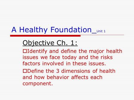 A Healthy Foundation_ Unit 1 Objective Ch. 1:  Identify and define the major health issues we face today and the risks factors involved in these issues.